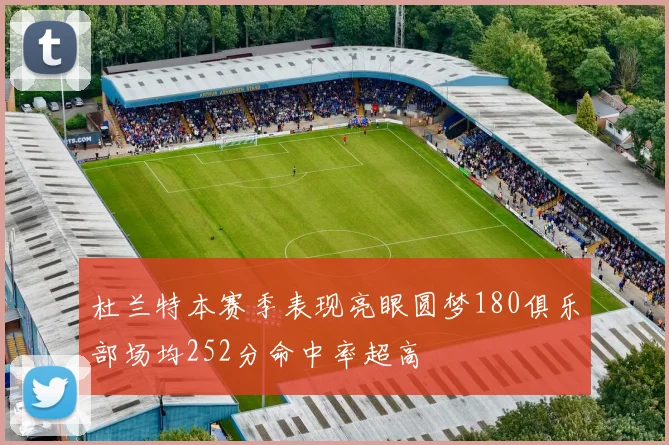 杜兰特本赛季表现亮眼圆梦180俱乐部场均252分命中率超高