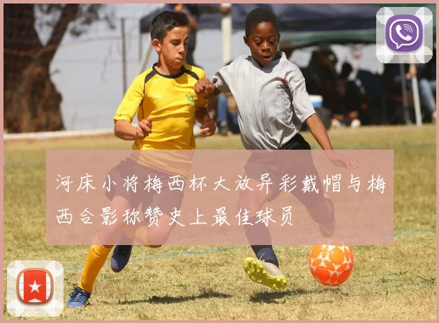 河床小将梅西杯大放异彩戴帽与梅西合影称赞史上最佳球员
