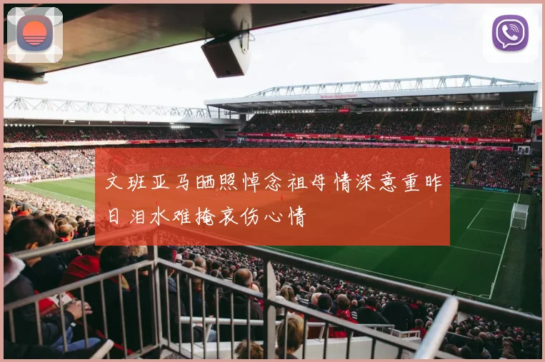 文班亚马晒照悼念祖母情深意重昨日泪水难掩哀伤心情