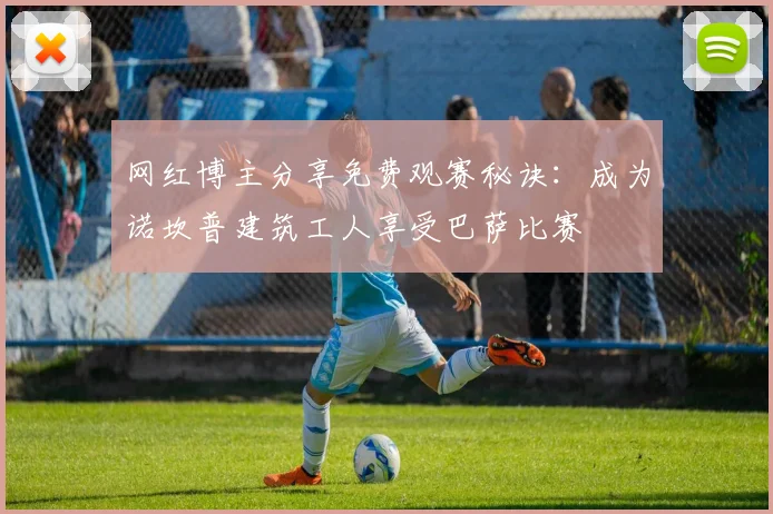 网红博主分享免费观赛秘诀：成为诺坎普建筑工人享受巴萨比赛