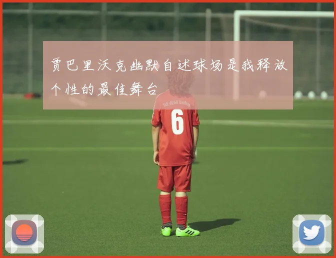 贾巴里沃克幽默自述球场是我释放个性的最佳舞台