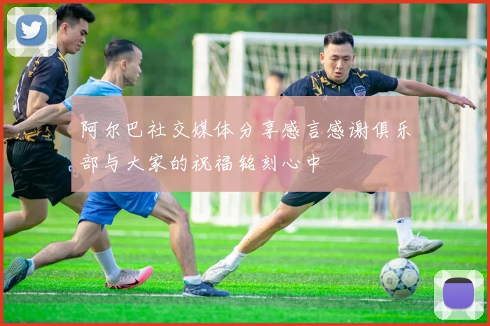 阿尔巴社交媒体分享感言感谢俱乐部与大家的祝福铭刻心中