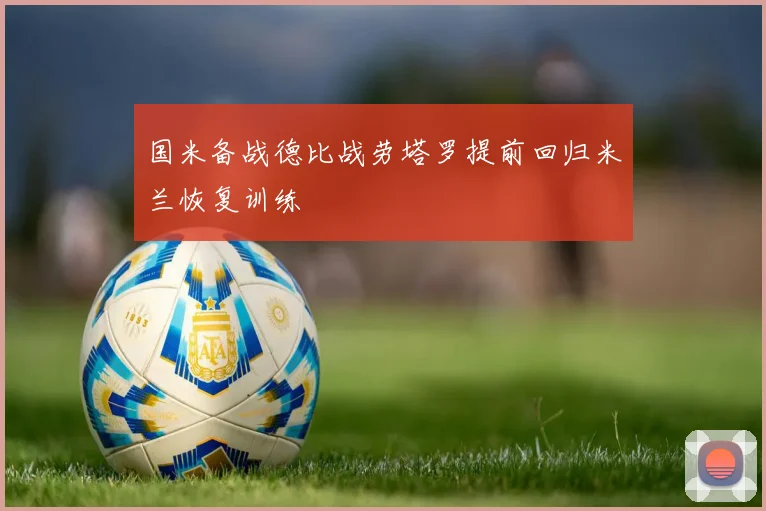 国米备战德比战劳塔罗提前回归米兰恢复训练