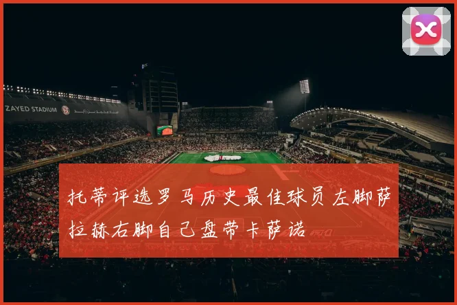 托蒂评选罗马历史最佳球员左脚萨拉赫右脚自己盘带卡萨诺