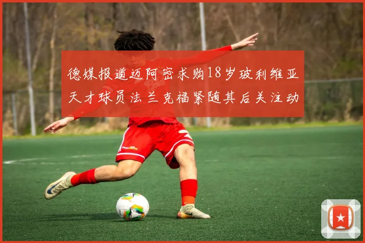 德媒报道迈阿密求购18岁玻利维亚天才球员法兰克福紧随其后关注动态