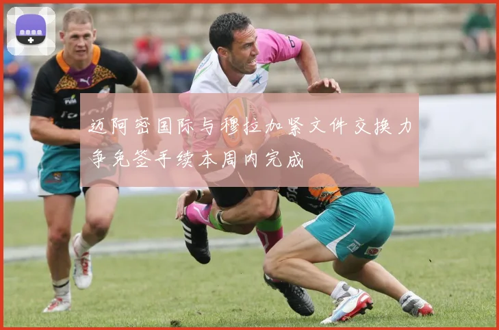 迈阿密国际与穆拉加紧文件交换力争免签手续本周内完成