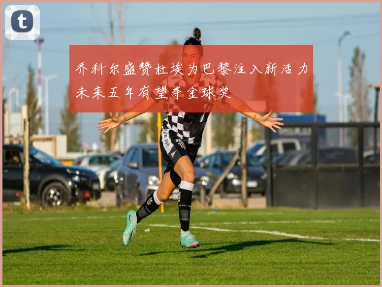 乔科尔盛赞杜埃为巴黎注入新活力未来五年有望夺金球奖