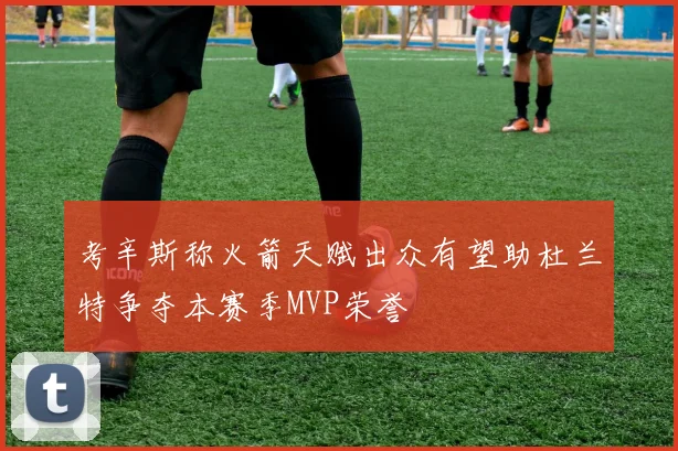 考辛斯称火箭天赋出众有望助杜兰特争夺本赛季MVP荣誉