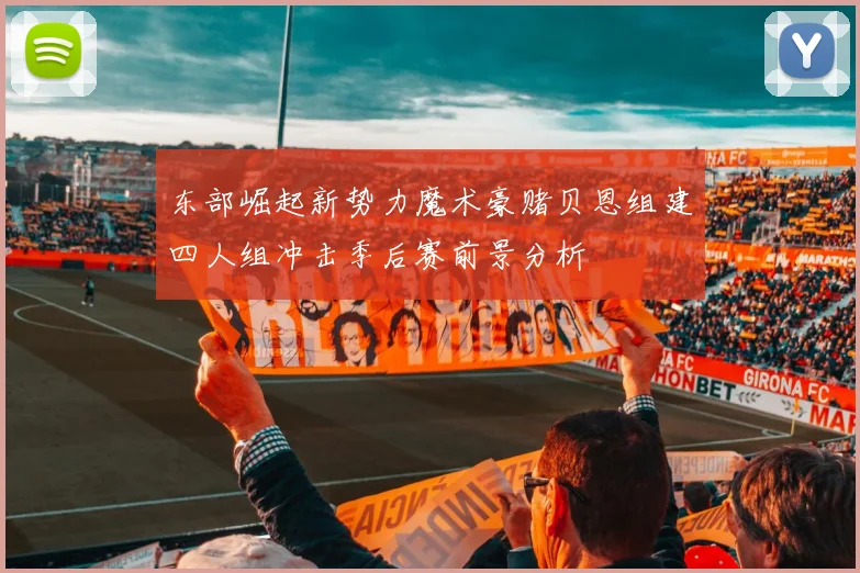 东部崛起新势力魔术豪赌贝恩组建四人组冲击季后赛前景分析