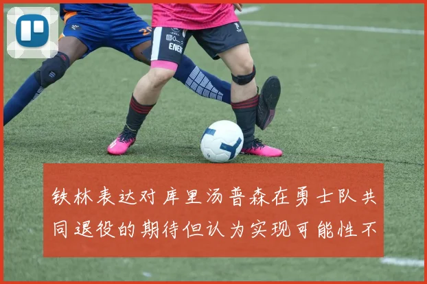 铁林表达对库里汤普森在勇士队共同退役的期待但认为实现可能性不大