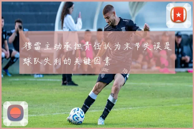 穆雷主动承担责任认为末节失误是球队失利的关键因素