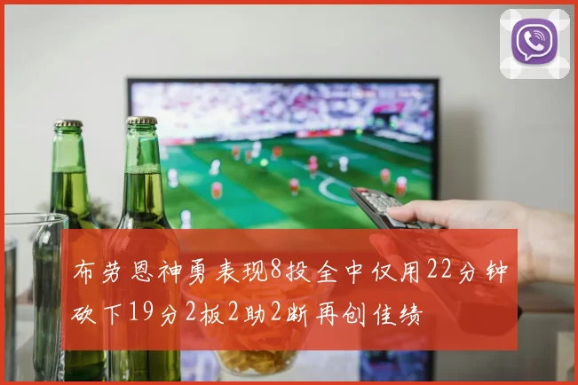 布劳恩神勇表现8投全中仅用22分钟砍下19分2板2助2断再创佳绩