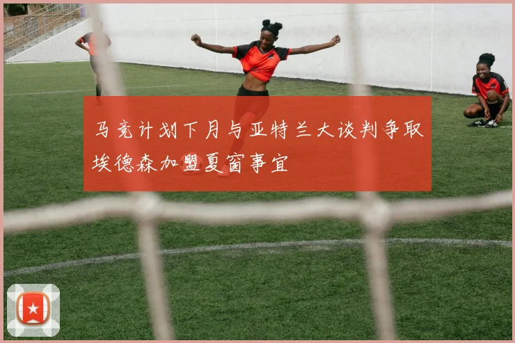 马竞计划下月与亚特兰大谈判争取埃德森加盟夏窗事宜