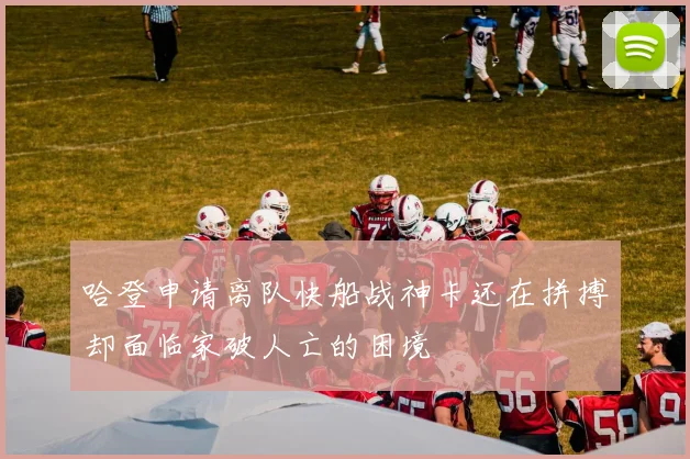 哈登申请离队快船战神卡还在拼搏却面临家破人亡的困境