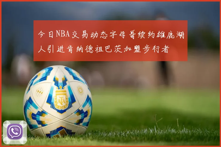 今日NBA交易动态字母哥续约雄鹿湖人引进肯纳德祖巴茨加盟步行者