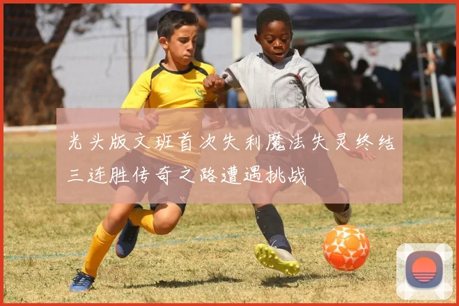 光头版文班首次失利魔法失灵终结三连胜传奇之路遭遇挑战