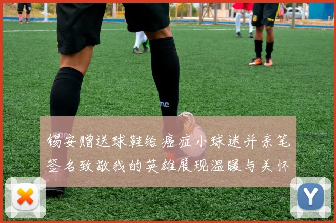 锡安赠送球鞋给癌症小球迷并亲笔签名致敬我的英雄展现温暖与关怀