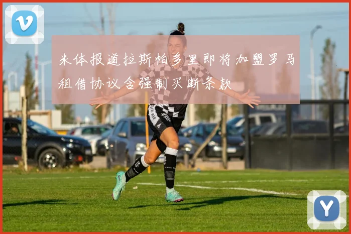 米体报道拉斯帕多里即将加盟罗马租借协议含强制买断条款
