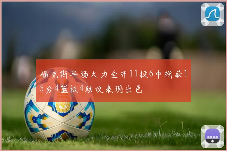 福克斯半场火力全开11投6中斩获15分4篮板4助攻表现出色