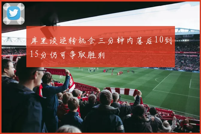 库里谈逆转机会三分钟内落后10到15分仍可争取胜利