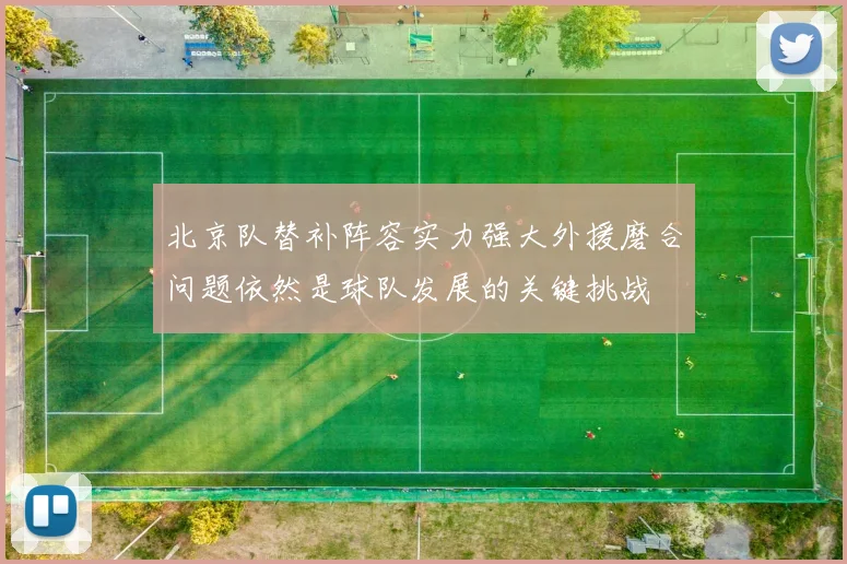 北京队替补阵容实力强大外援磨合问题依然是球队发展的关键挑战
