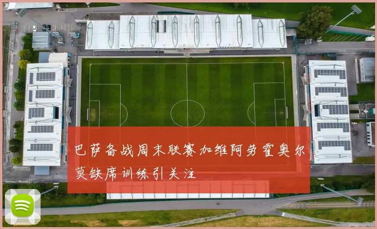 巴萨备战周末联赛加维阿劳霍奥尔莫缺席训练引关注