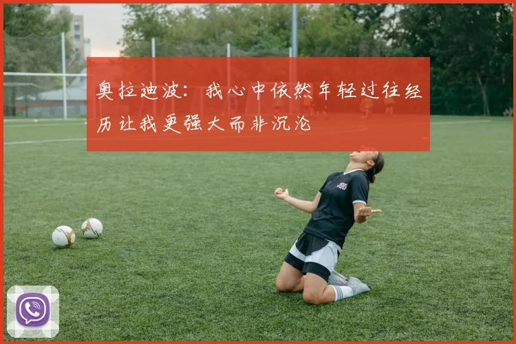 奥拉迪波：我心中依然年轻过往经历让我更强大而非沉沦