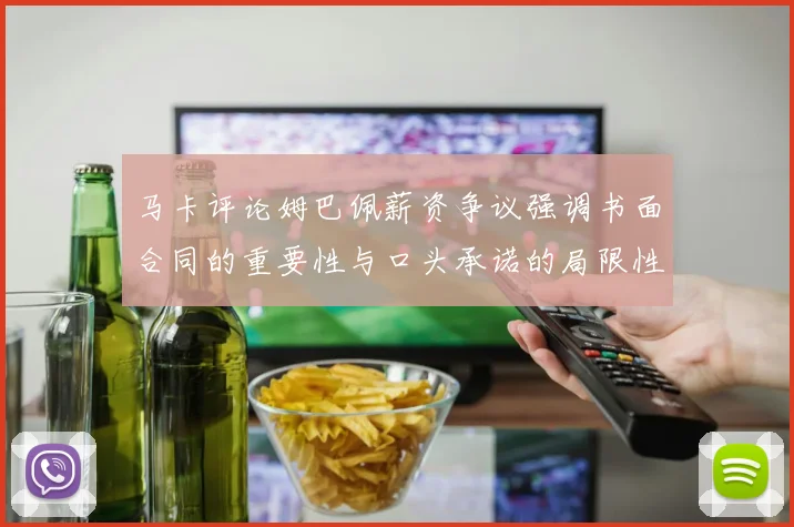 马卡评论姆巴佩薪资争议强调书面合同的重要性与口头承诺的局限性