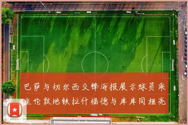 巴萨与切尔西交锋海报展示球员乘坐伦敦地铁拉什福德与库库同框亮相