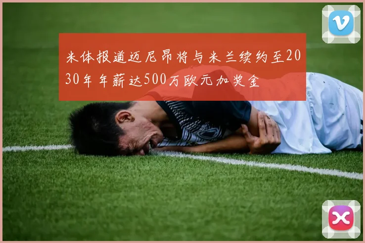 米体报道迈尼昂将与米兰续约至2030年年薪达500万欧元加奖金