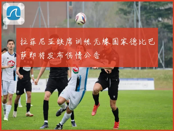 拉菲尼亚缺席训练无缘国家德比巴萨即将发布伤情公告