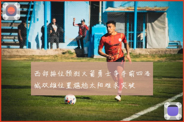 西部排位预测火箭勇士争夺前四洛城双雄位置尴尬太阳难求突破