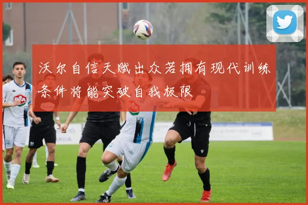 沃尔自信天赋出众若拥有现代训练条件将能突破自我极限