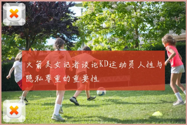 火箭美女记者谈论KD运动员人性与隐私尊重的重要性