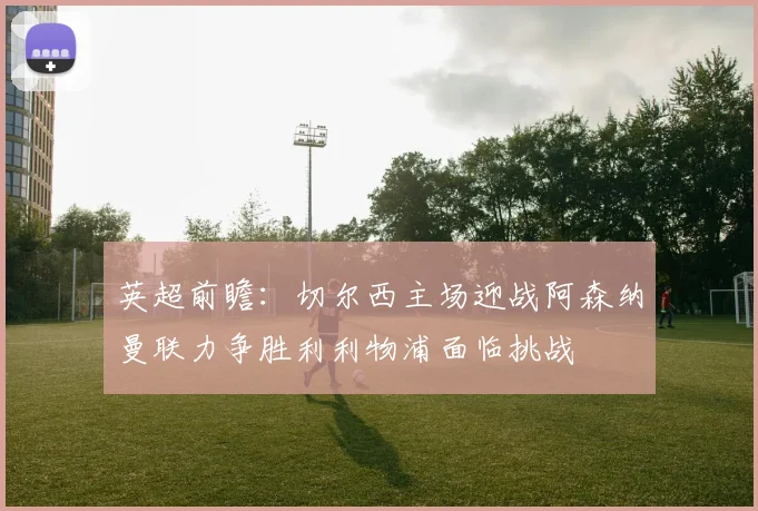 英超前瞻：切尔西主场迎战阿森纳曼联力争胜利利物浦面临挑战