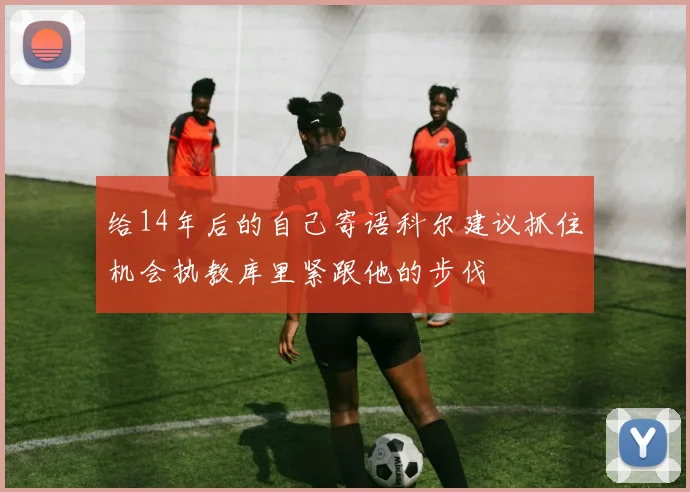 给14年后的自己寄语科尔建议抓住机会执教库里紧跟他的步伐