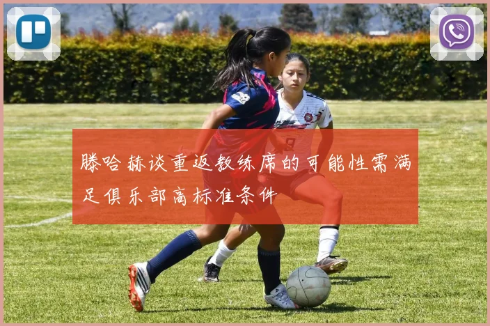 滕哈赫谈重返教练席的可能性需满足俱乐部高标准条件