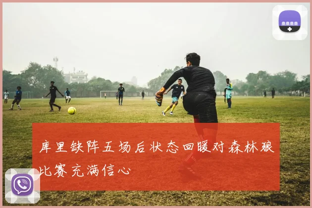 库里缺阵五场后状态回暖对森林狼比赛充满信心