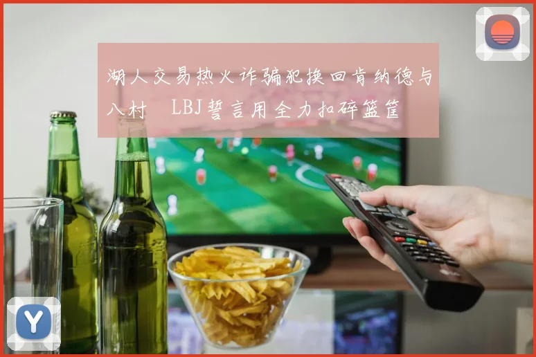 湖人交易热火诈骗犯换回肯纳德与八村塁LBJ誓言用全力扣碎篮筐