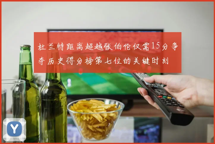 杜兰特距离超越张伯伦仅需15分争夺历史得分榜第七位的关键时刻