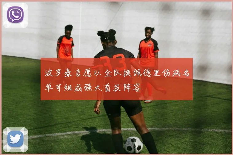 波罗豪言愿以全队换佩德里伤病名单可组成强大首发阵容