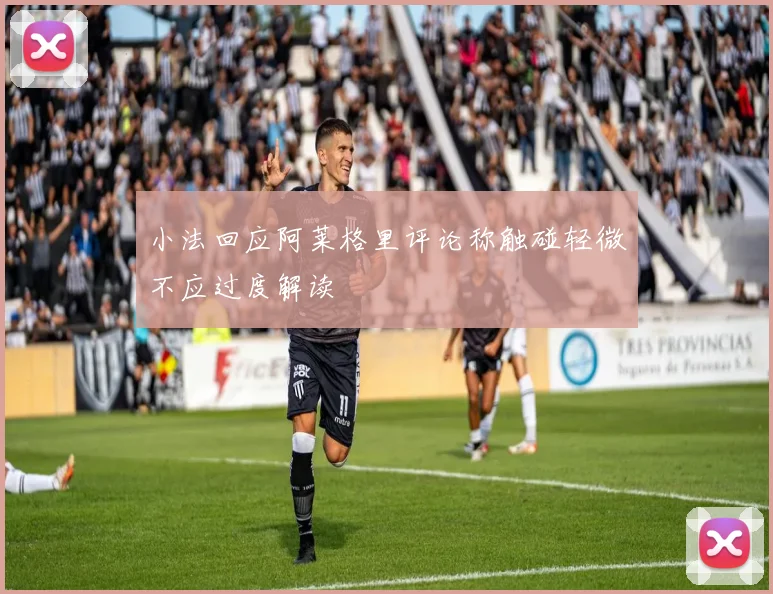 小法回应阿莱格里评论称触碰轻微不应过度解读