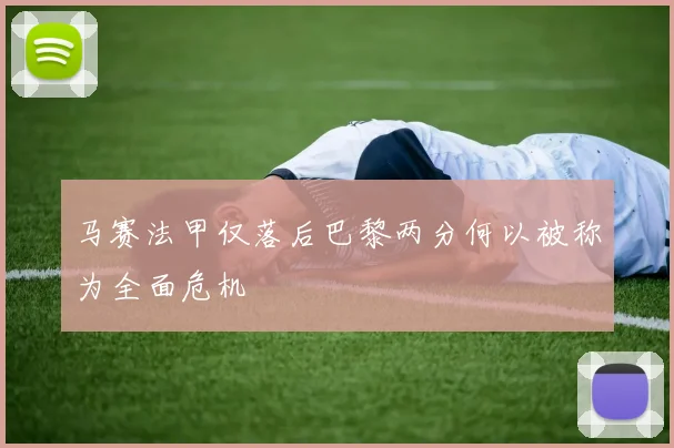 马赛法甲仅落后巴黎两分何以被称为全面危机
