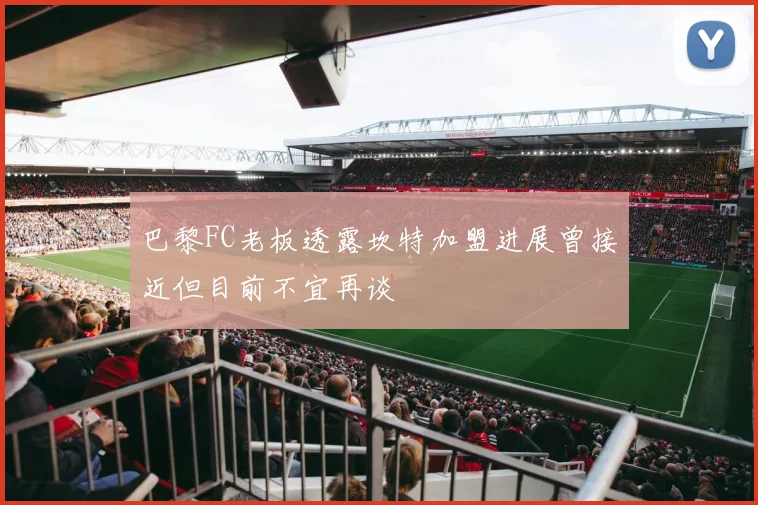 巴黎FC老板透露坎特加盟进展曾接近但目前不宜再谈
