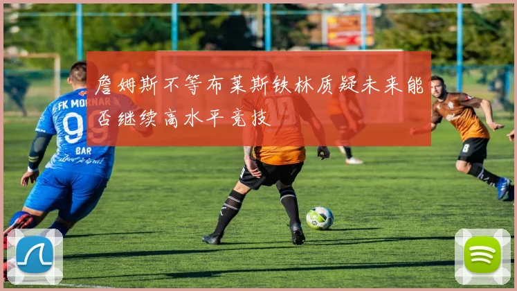 詹姆斯不等布莱斯铁林质疑未来能否继续高水平竞技