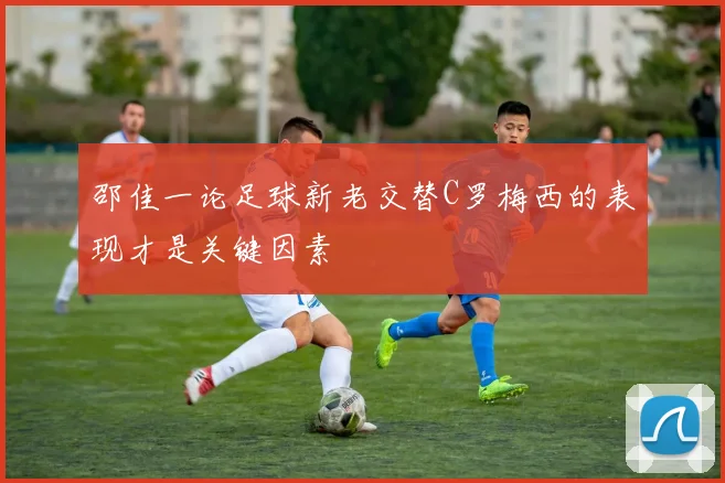 邵佳一论足球新老交替C罗梅西的表现才是关键因素