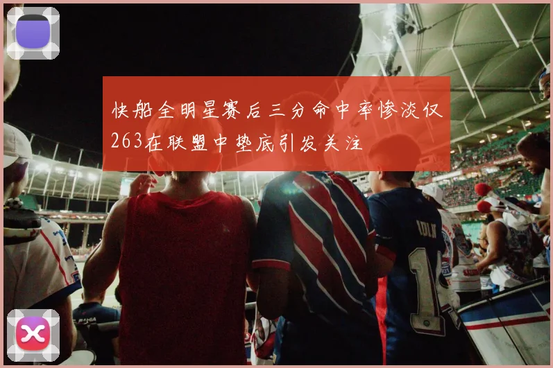 快船全明星赛后三分命中率惨淡仅263在联盟中垫底引发关注