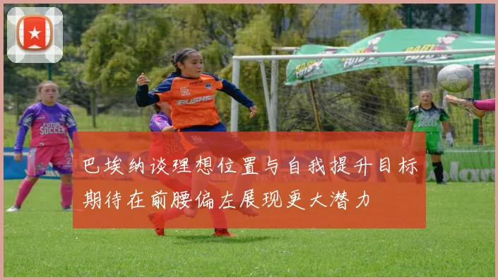 巴埃纳谈理想位置与自我提升目标期待在前腰偏左展现更大潜力