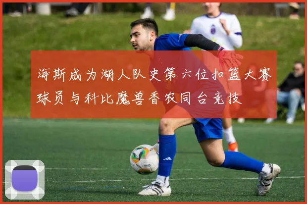 海斯成为湖人队史第六位扣篮大赛球员与科比魔兽香农同台竞技