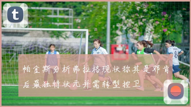 帕金斯分析弗拉格现状称其是邓肯后最独特状元并需转型控卫